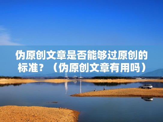 伪原创文章是否能够过原创的标准？（伪原创文章有用吗）