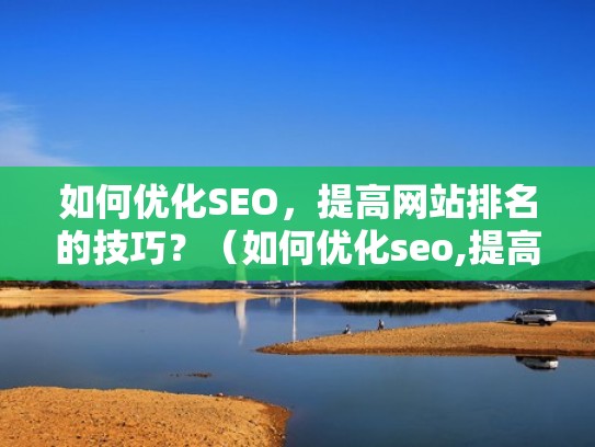如何优化SEO，提高网站排名的技巧？（如何优化seo,提高网站排名的技巧）