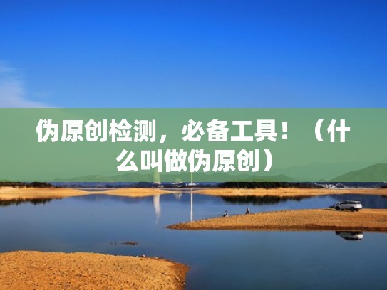 伪原创检测，必备工具！（什么叫做伪原创）