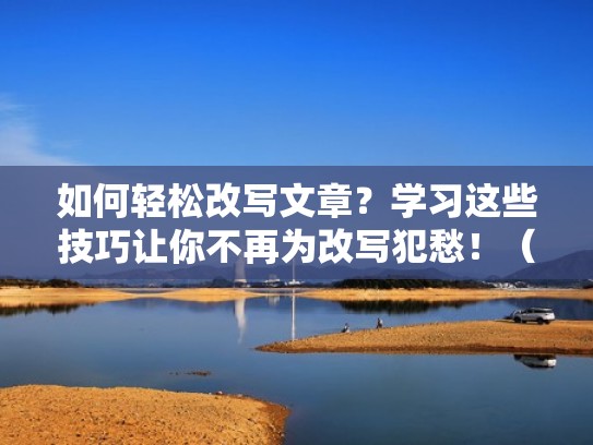 如何轻松改写文章？学习这些技巧让你不再为改写犯愁！（如何改写文章范例）