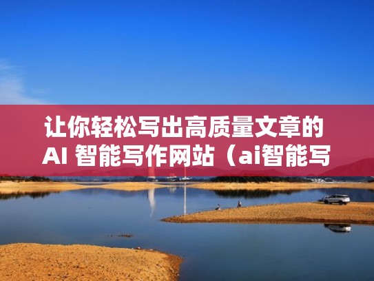 让你轻松写出高质量文章的 AI 智能写作网站（ai智能写作网站免费）
