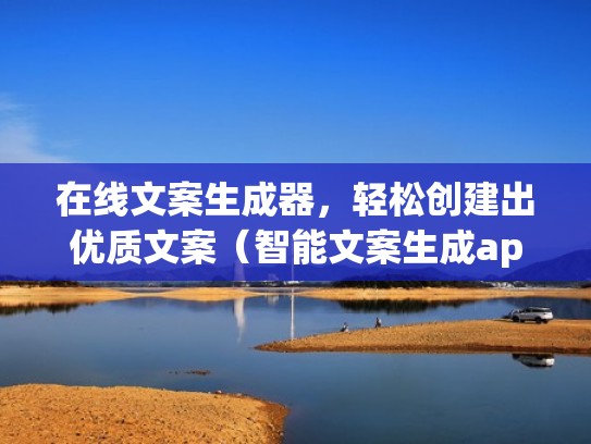 在线文案生成器，轻松创建出优质文案（智能文案生成app）