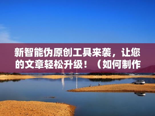 新智能伪原创工具来袭，让您的文章轻松升级！（如何制作伪原创文章）
