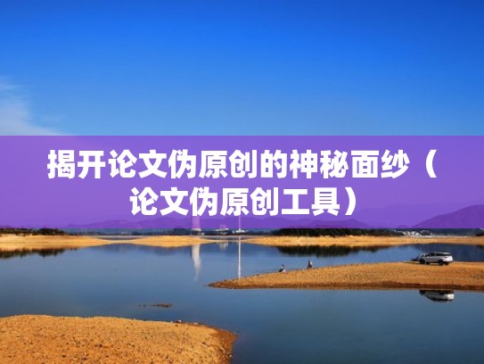 揭开论文伪原创的神秘面纱（论文伪原创工具）