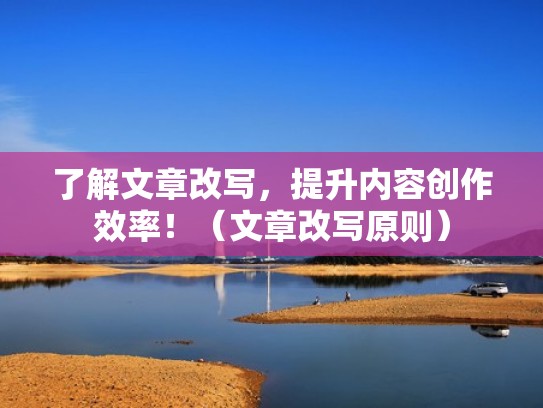 了解文章改写，提升内容创作效率！（文章改写原则）