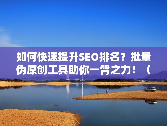 如何快速提升SEO排名？批量伪原创工具助你一臂之力！（seo批量建站）