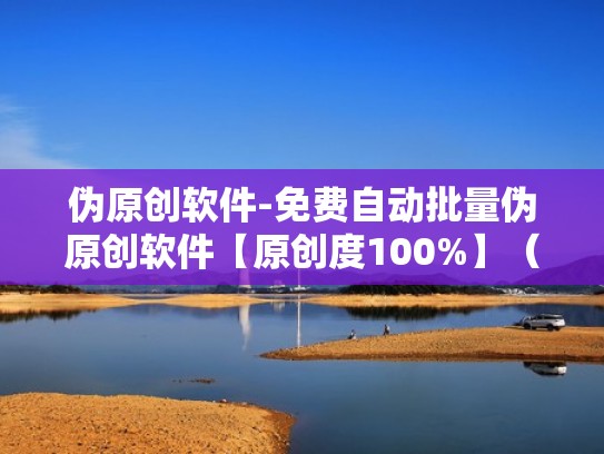 伪原创软件-免费自动批量伪原创软件【原创度100%】（伪原创软件有哪些）