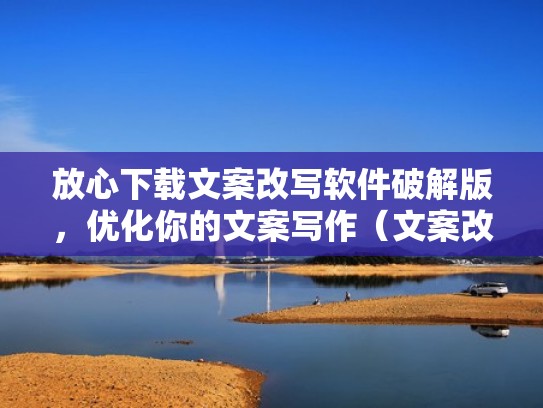 放心下载文案改写软件破解版，优化你的文案写作（文案改写成段子）