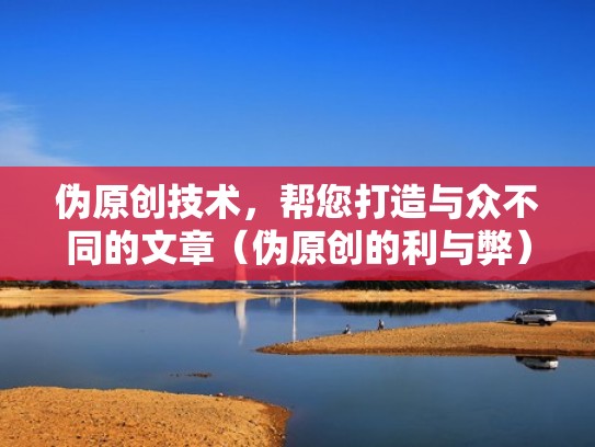 伪原创技术，帮您打造与众不同的文章（伪原创的利与弊）