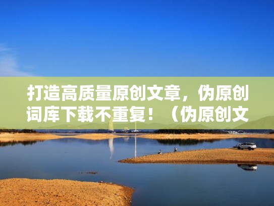 打造高质量原创文章，伪原创词库下载不重复！（伪原创文章是什么）