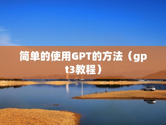 简单的使用GPT的方法（gpt3教程）