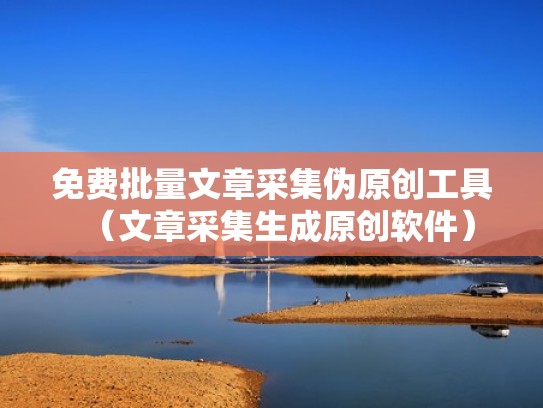 免费批量文章采集伪原创工具（文章采集生成原创软件）