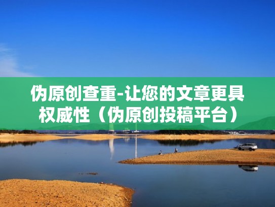 伪原创查重-让您的文章更具权威性（伪原创投稿平台）
