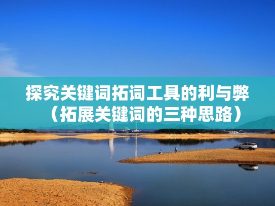 探究关键词拓词工具的利与弊（拓展关键词的三种思路）