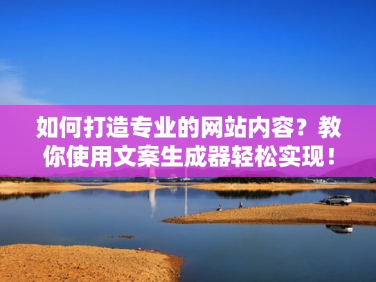 如何打造专业的网站内容？教你使用文案生成器轻松实现！（文案网页）