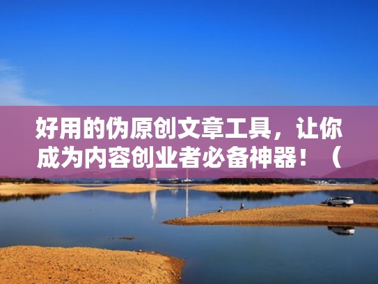 好用的伪原创文章工具，让你成为内容创业者必备神器！（伪原创文章如何写）