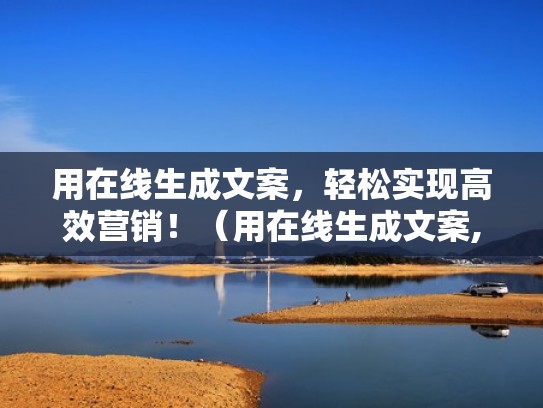 用在线生成文案，轻松实现高效营销！（用在线生成文案,轻松实现高效营销）