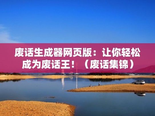 废话生成器网页版：让你轻松成为废话王！（废话集锦）