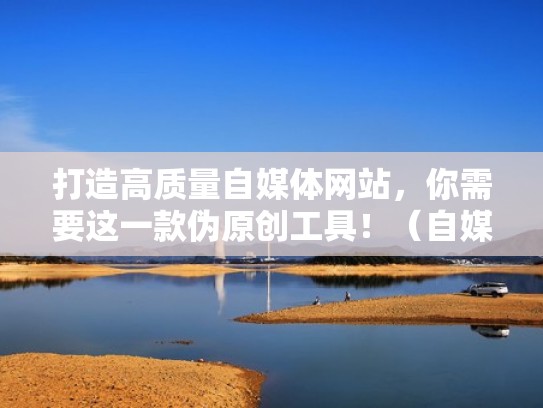 打造高质量自媒体网站，你需要这一款伪原创工具！（自媒体伪原创视频怎样做）