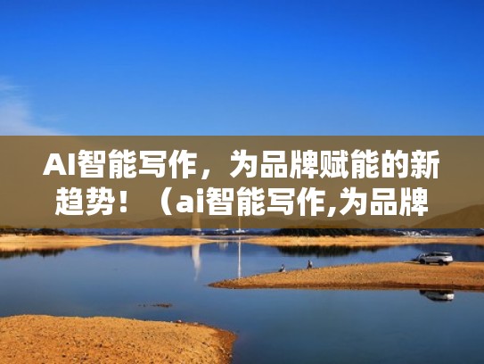 AI智能写作，为品牌赋能的新趋势！（ai智能写作,为品牌赋能的新趋势是什么）