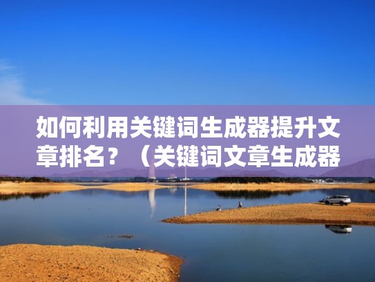 如何利用关键词生成器提升文章排名？（关键词文章生成器手机版）