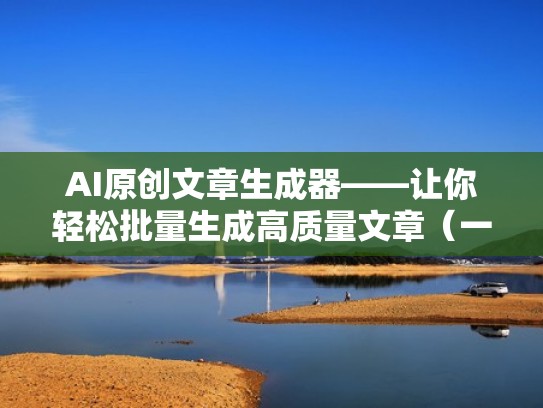 AI原创文章生成器——让你轻松批量生成高质量文章（一键生成原创文章工具）