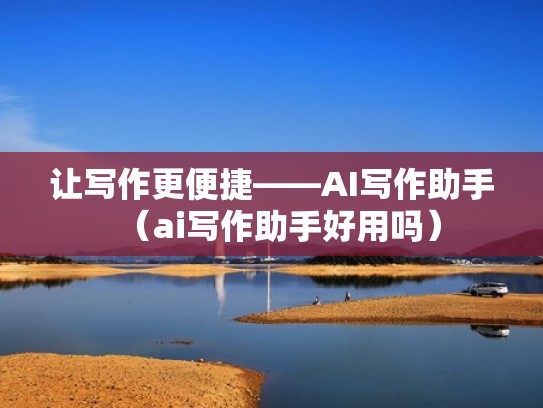 让写作更便捷——AI写作助手（ai写作助手好用吗）