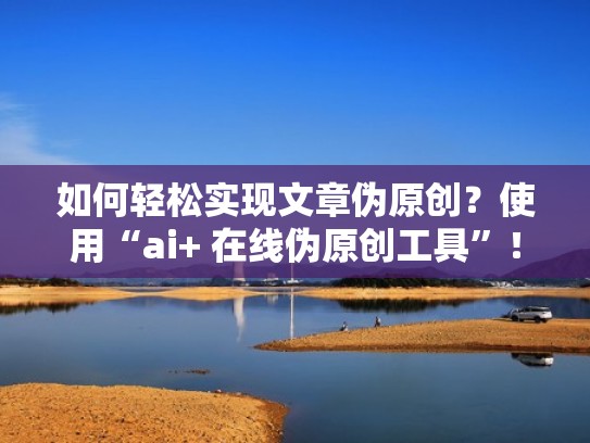 如何轻松实现文章伪原创？使用“ai+ 在线伪原创工具”！（一键生成伪原创文章）
