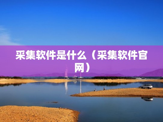 采集软件是什么（采集软件官网）