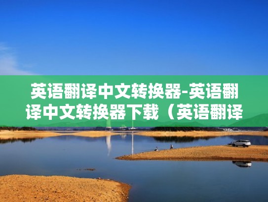 英语翻译中文转换器-英语翻译中文转换器下载（英语翻译中文转换器下载软件）