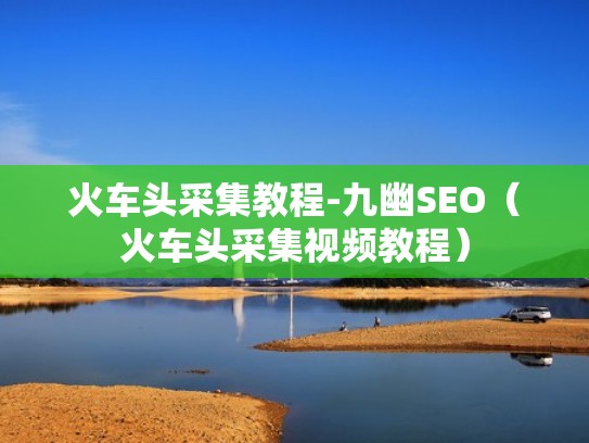 火车头采集教程-九幽SEO（火车头采集视频教程）