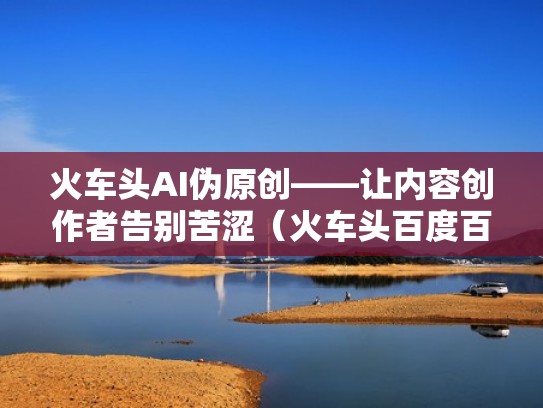火车头AI伪原创——让内容创作者告别苦涩（火车头百度百科）