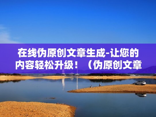 在线伪原创文章生成-让您的内容轻松升级！（伪原创文章怎么赚钱）