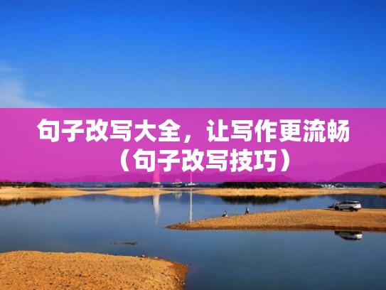 句子改写大全，让写作更流畅（句子改写技巧）