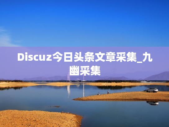 Discuz今日头条文章采集_九幽采集
