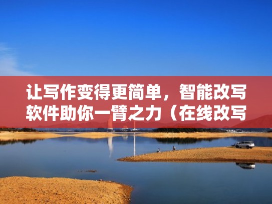 让写作变得更简单，智能改写软件助你一臂之力（在线改写）