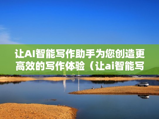 让AI智能写作助手为您创造更高效的写作体验（让ai智能写作助手为您创造更高效的写作体验英语）