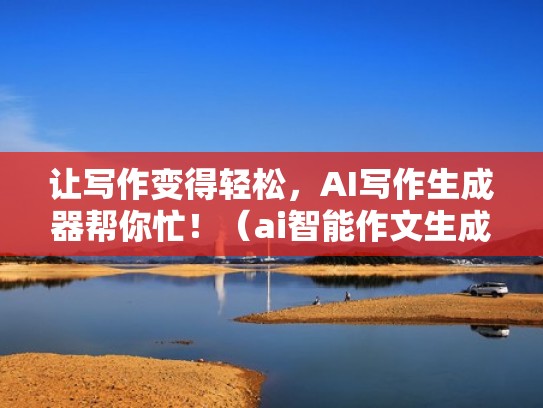 让写作变得轻松，AI写作生成器帮你忙！（ai智能作文生成器）