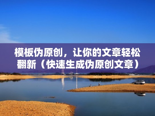 模板伪原创，让你的文章轻松翻新（快速生成伪原创文章）