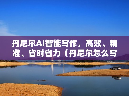 丹尼尔AI智能写作，高效、精准、省时省力（丹尼尔怎么写）