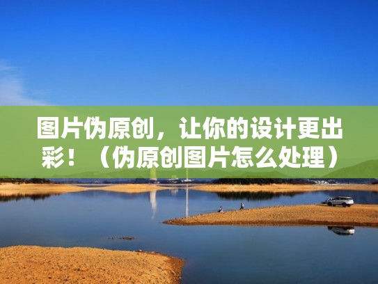 图片伪原创，让你的设计更出彩！（伪原创图片怎么处理）