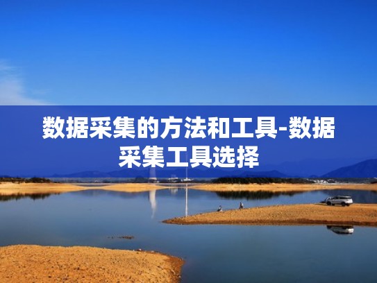数据采集的方法和工具-数据采集工具选择