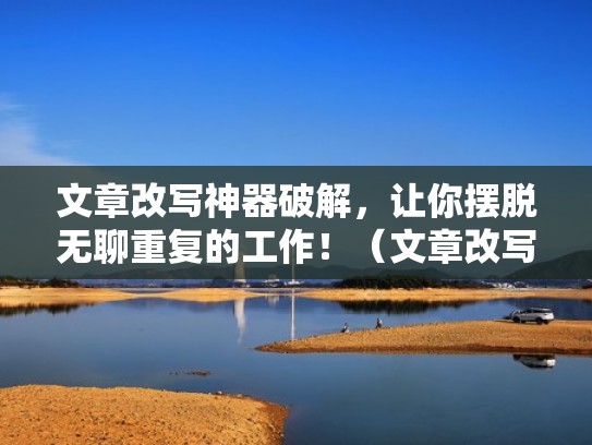 文章改写神器破解，让你摆脱无聊重复的工作！（文章改写是什么意思）