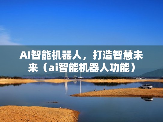 AI智能机器人，打造智慧未来（ai智能机器人功能）