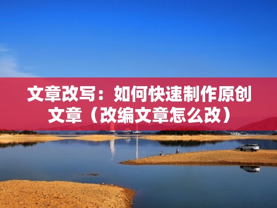 文章改写：如何快速制作原创文章（改编文章怎么改）