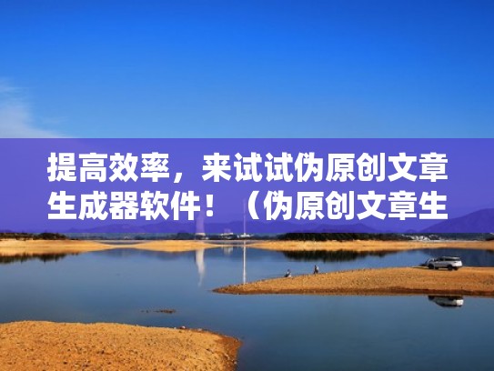 提高效率，来试试伪原创文章生成器软件！（伪原创文章生成器软件哪个软件最好用）