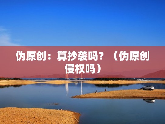 伪原创：算抄袭吗？（伪原创侵权吗）