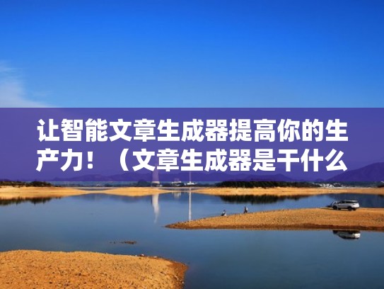 让智能文章生成器提高你的生产力！（文章生成器是干什么用的）