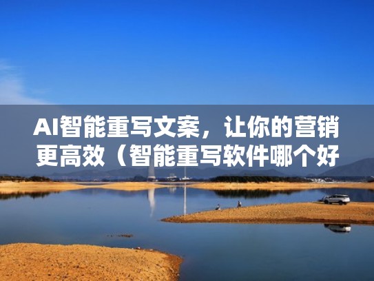 AI智能重写文案，让你的营销更高效（智能重写软件哪个好）