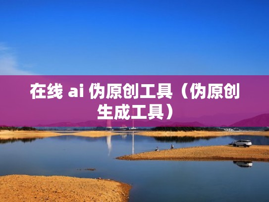 在线 ai 伪原创工具（伪原创生成工具）